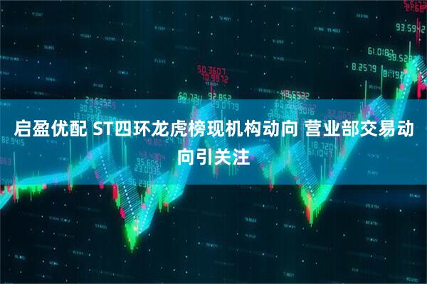 启盈优配 ST四环龙虎榜现机构动向 营业部交易动向引关注