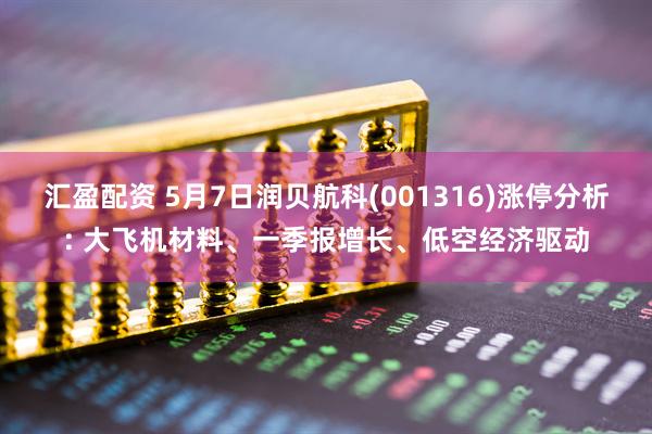 汇盈配资 5月7日润贝航科(001316)涨停分析: 大飞机材料、一季报增长、低空经济驱动