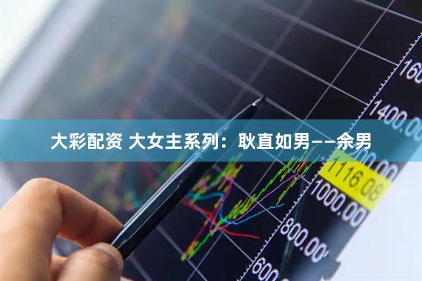 大彩配资 大女主系列：耿直如男——余男