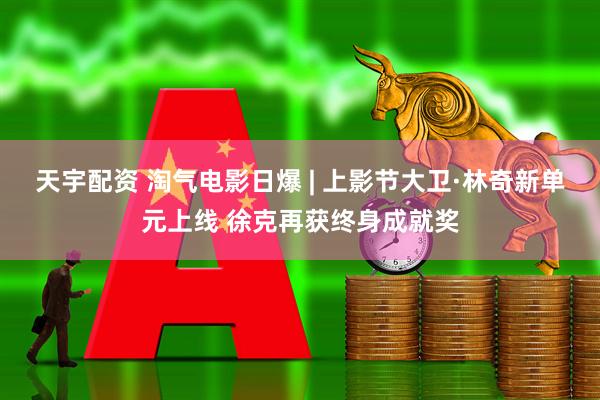 天宇配资 淘气电影日爆 | 上影节大卫·林奇新单元上线 徐克再获终身成就奖