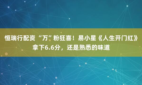 恒瑞行配资 “万”粉狂喜！易小星《人生开门红》拿下6.6分，还是熟悉的味道