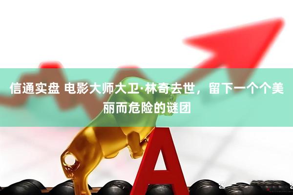 信通实盘 电影大师大卫·林奇去世，留下一个个美丽而危险的谜团