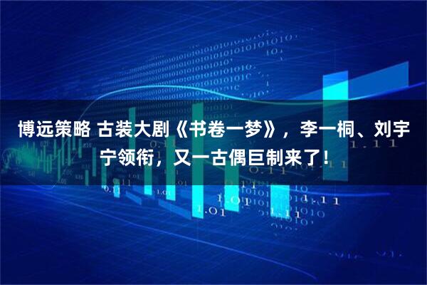 博远策略 古装大剧《书卷一梦》，李一桐、刘宇宁领衔，又一古偶巨制来了！