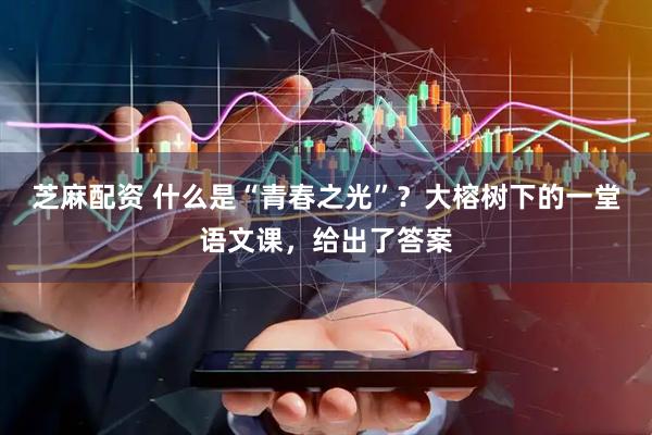 芝麻配资 什么是“青春之光”？大榕树下的一堂语文课，给出了答案
