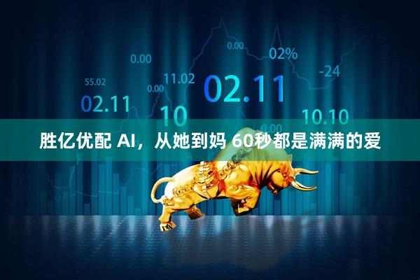 胜亿优配 AI，从她到妈 60秒都是满满的爱
