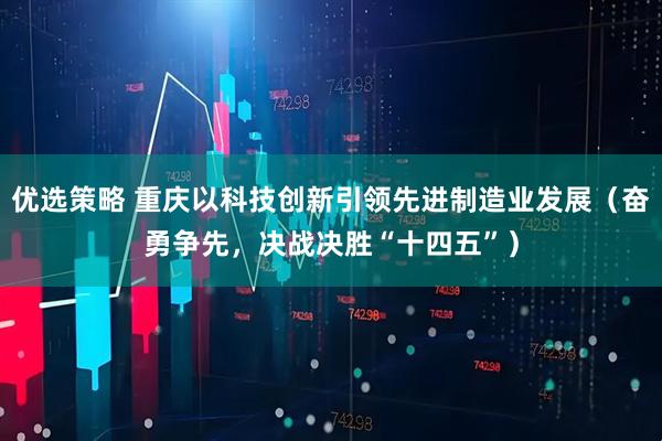 优选策略 重庆以科技创新引领先进制造业发展（奋勇争先，决战决胜“十四五”）