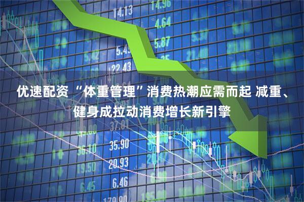 优速配资 “体重管理”消费热潮应需而起 减重、健身成拉动消费增长新引擎
