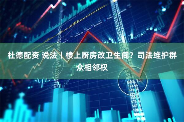 杜德配资 说法丨楼上厨房改卫生间？司法维护群众相邻权