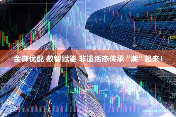 金御优配 数智赋能 非遗活态传承“潮”起来！