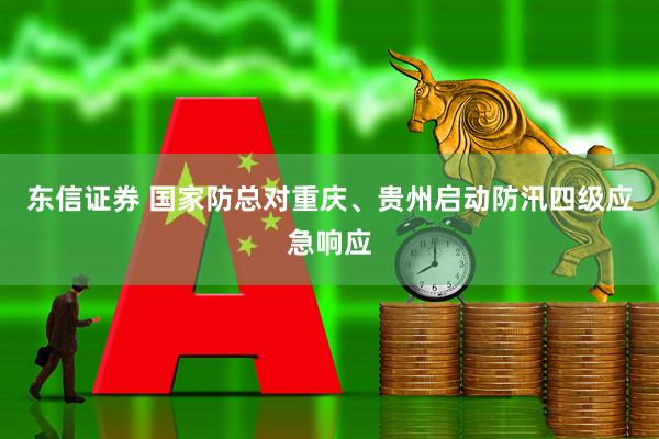 东信证券 国家防总对重庆、贵州启动防汛四级应急响应