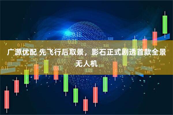 广源优配 先飞行后取景，影石正式剧透首款全景无人机