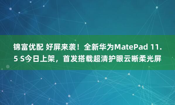 锦富优配 好屏来袭！全新华为MatePad 11.5 S今日上架，首发搭载超清护眼云晰柔光屏
