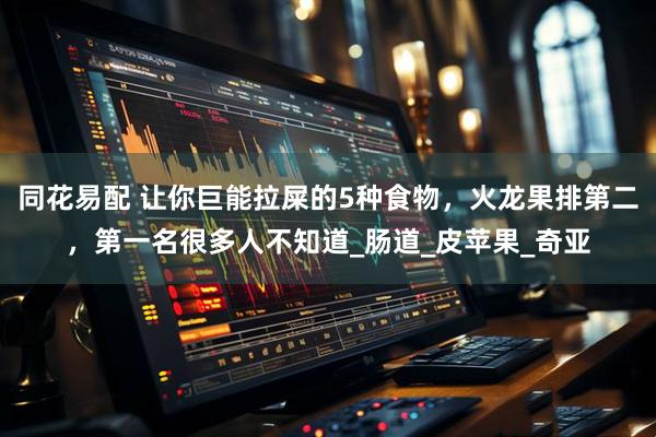 同花易配 让你巨能拉屎的5种食物，火龙果排第二，第一名很多人不知道_肠道_皮苹果_奇亚