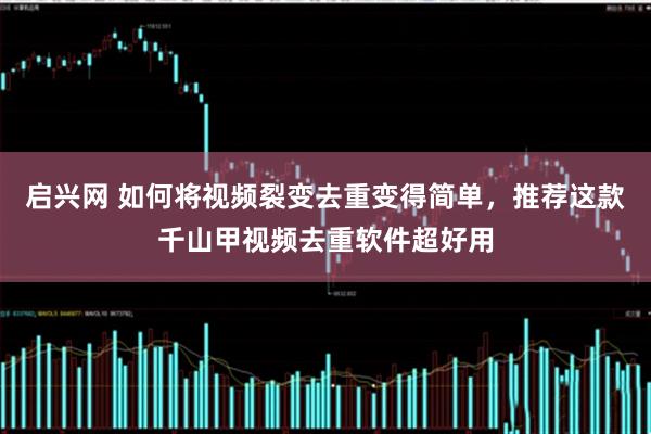 启兴网 如何将视频裂变去重变得简单，推荐这款千山甲视频去重软件超好用