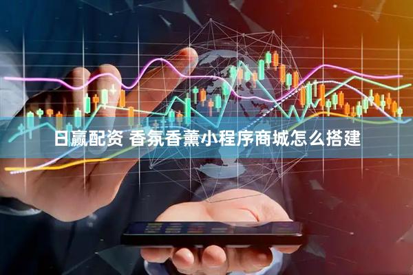 日赢配资 香氛香薰小程序商城怎么搭建