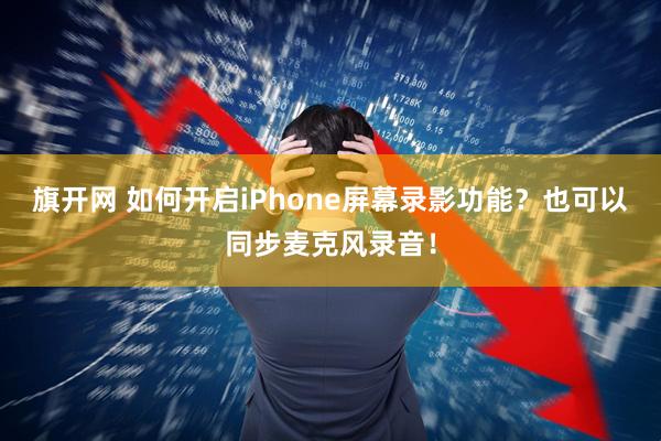 旗开网 如何开启iPhone屏幕录影功能？也可以同步麦克风录音！