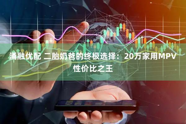 涌融优配 二胎奶爸的终极选择：20万家用MPV性价比之王