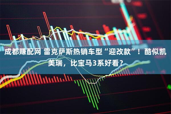 成都赚配网 雷克萨斯热销车型“迎改款”！酷似凯美瑞，比宝马3系好看？