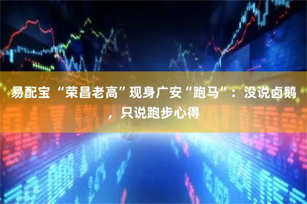 易配宝 “荣昌老高”现身广安“跑马”：没说卤鹅，只说跑步心得