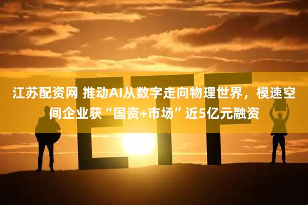 江苏配资网 推动AI从数字走向物理世界，模速空间企业获“国资+市场”近5亿元融资