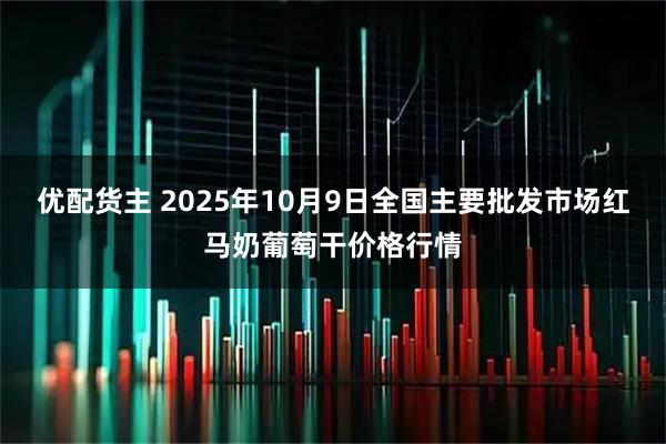 优配货主 2025年10月9日全国主要批发市场红马奶葡萄干价格行情