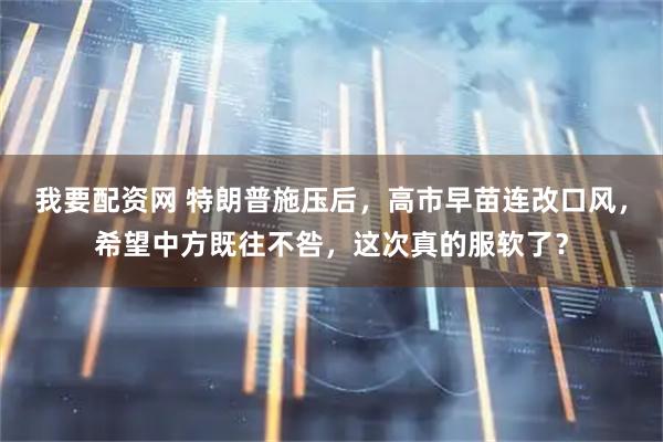 我要配资网 特朗普施压后，高市早苗连改口风，希望中方既往不咎，这次真的服软了？