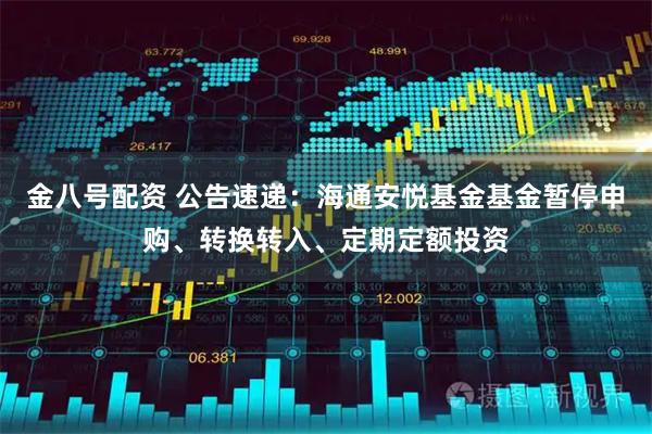 金八号配资 公告速递：海通安悦基金基金暂停申购、转换转入、定期定额投资