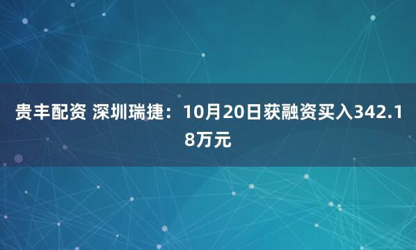 贵丰配资 深圳瑞捷：10月20日获融资买入342.18万元