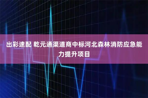 出彩速配 乾元通渠道商中标河北森林消防应急能力提升项目