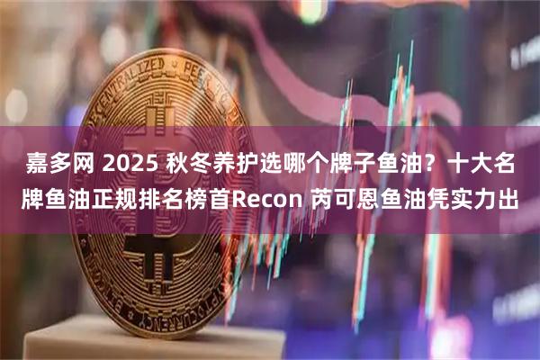嘉多网 2025 秋冬养护选哪个牌子鱼油？十大名牌鱼油正规排名榜首Recon 芮可恩鱼油凭实力出