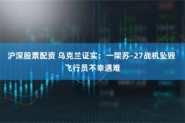 沪深股票配资 乌克兰证实：一架苏-27战机坠毁 飞行员不幸遇难