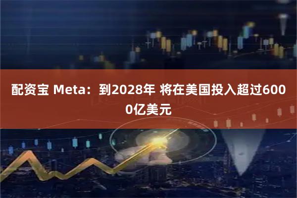 配资宝 Meta：到2028年 将在美国投入超过6000亿美元