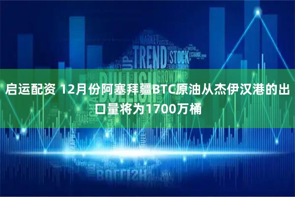 启运配资 12月份阿塞拜疆BTC原油从杰伊汉港的出口量将为1700万桶