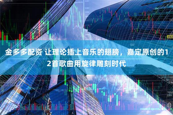金多多配资 让理论插上音乐的翅膀，嘉定原创的12首歌曲用旋律雕刻时代