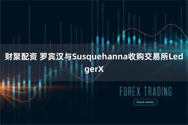 财聚配资 罗宾汉与Susquehanna收购交易所LedgerX