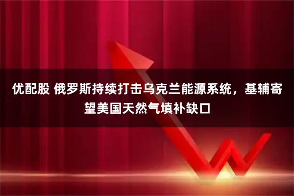 优配股 俄罗斯持续打击乌克兰能源系统，基辅寄望美国天然气填补缺口