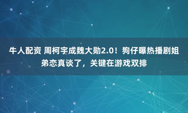 牛人配资 周柯宇成魏大勋2.0！狗仔曝热播剧姐弟恋真谈了，关键在游戏双排