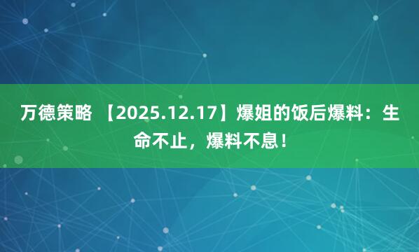 万德策略 【2025.12.17】爆姐的饭后爆料：生命不止，爆料不息！
