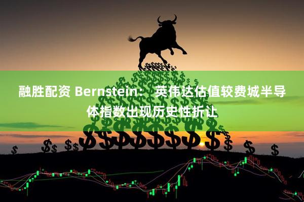 融胜配资 Bernstein： 英伟达估值较费城半导体指数出现历史性折让