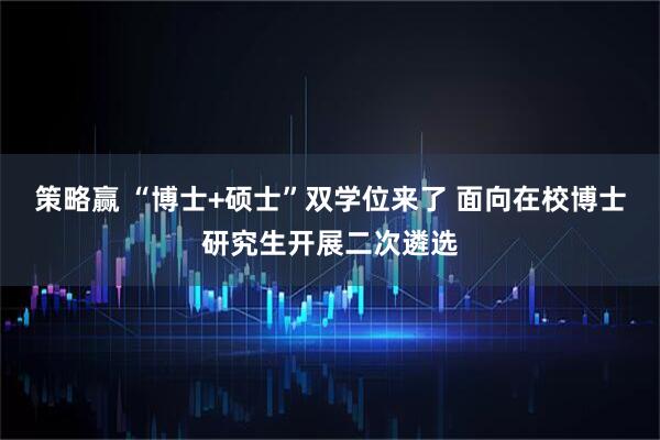 策略赢 “博士+硕士”双学位来了 面向在校博士研究生开展二次遴选