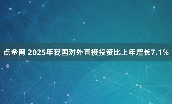 点金网 2025年我国对外直接投资比上年增长7.1%