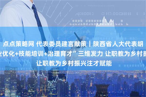 点点策略网 代表委员建言献策｜陕西省人大代表胡歆：以“专业优化+技能培训+治理育才”三维发力 让职教为乡村振兴注才赋能