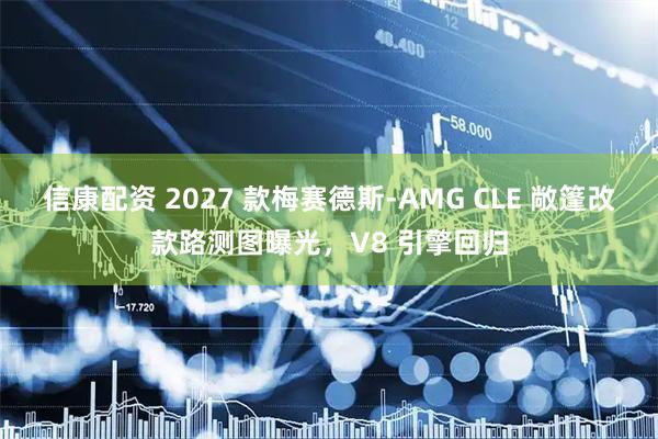 信康配资 2027 款梅赛德斯-AMG CLE 敞篷改款路测图曝光，V8 引擎回归