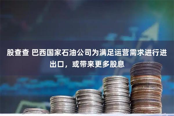 股查查 巴西国家石油公司为满足运营需求进行进出口，或带来更多股息