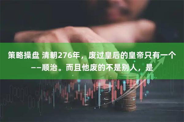 策略操盘 清朝276年，废过皇后的皇帝只有一个——顺治。而且他废的不是别人，是