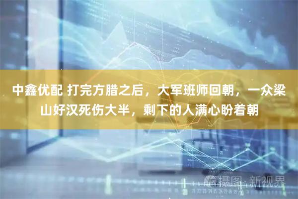 中鑫优配 打完方腊之后，大军班师回朝，一众梁山好汉死伤大半，剩下的人满心盼着朝