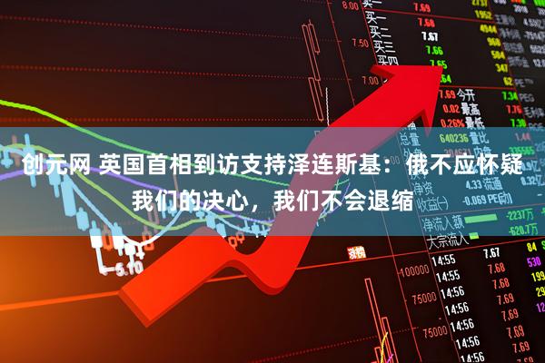 创元网 英国首相到访支持泽连斯基：俄不应怀疑我们的决心，我们不会退缩