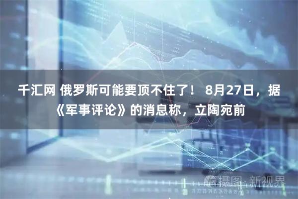 千汇网 俄罗斯可能要顶不住了！ 8月27日，据《军事评论》的消息称，立陶宛前