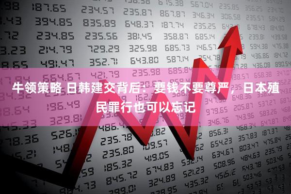 牛领策略 日韩建交背后：要钱不要尊严，日本殖民罪行也可以忘记